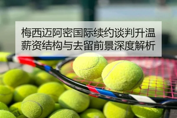梅西迈阿密国际续约谈判升温 薪资结构与去留前景深度解析